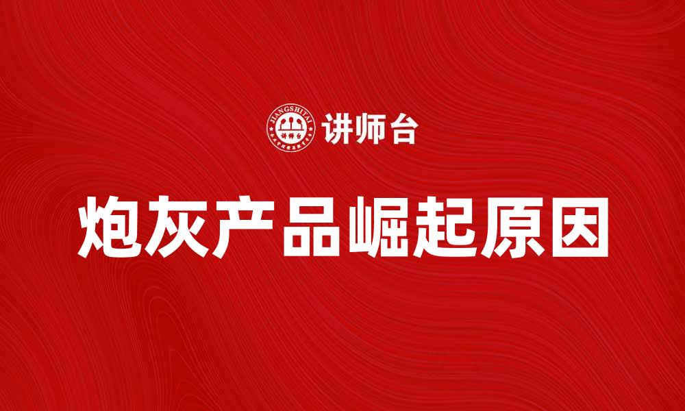 文章炮灰产品为何成市场新宠？深度解析其背后原因的缩略图