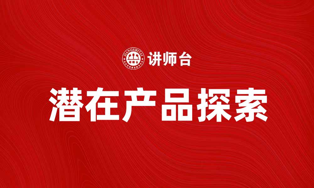 文章探索潜在产品的无限商机与市场价值的缩略图
