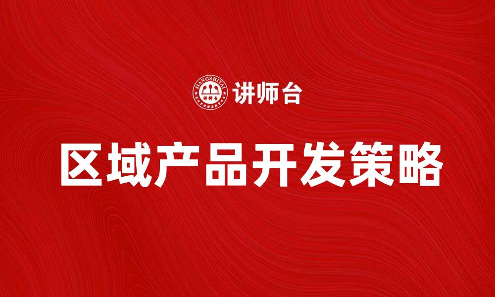 文章提升市场竞争力的区域产品开发策略的缩略图