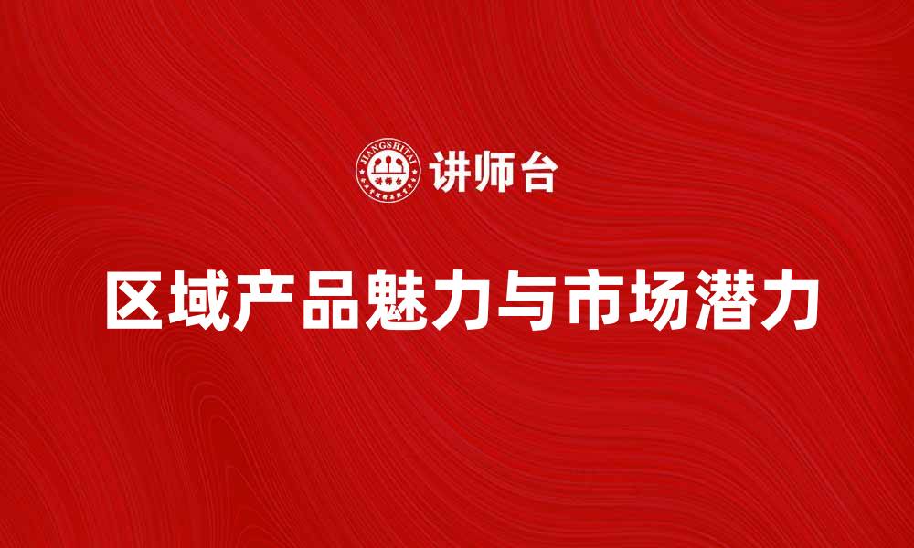 文章探索区域产品的独特魅力与市场潜力的缩略图