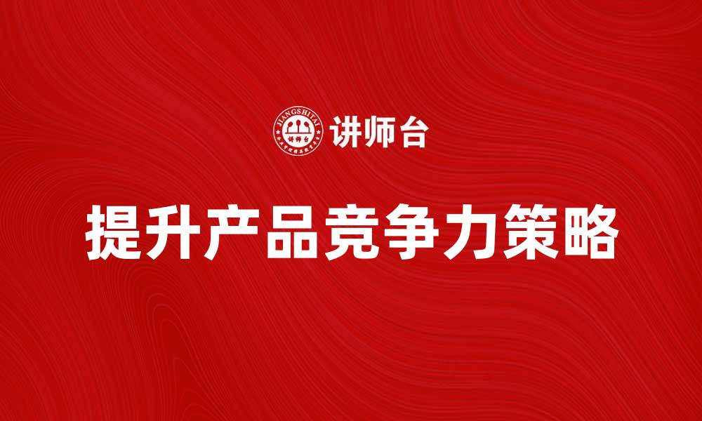文章提升企业产品竞争力的有效策略与方法的缩略图