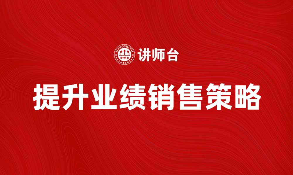 文章提升业绩的行动销售策略与技巧解析的缩略图