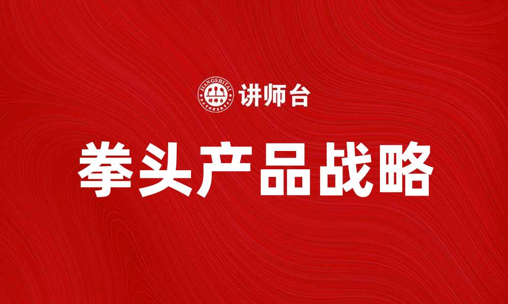 文章拳头产品如何助力企业快速增长与转型的缩略图