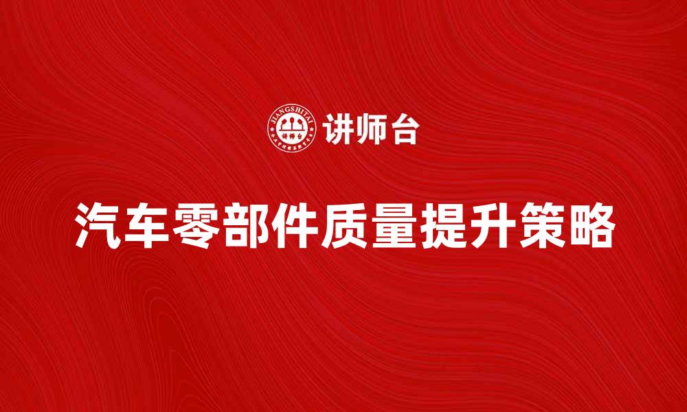 文章提升汽车零部件质量的五大关键策略的缩略图