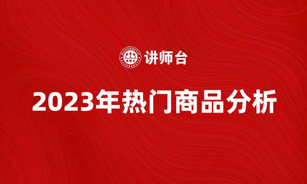 文章探索2023年最受欢迎的热门商品推荐的缩略图