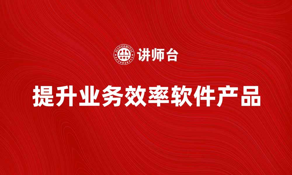 文章提升业务效率的软件产品推荐与评测的缩略图