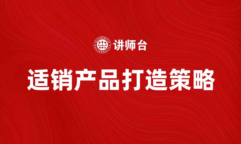 文章提升市场竞争力的策略：打造适销产品的关键要素的缩略图