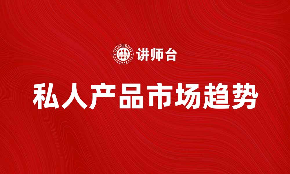 文章私人产品的市场趋势与消费者需求分析的缩略图