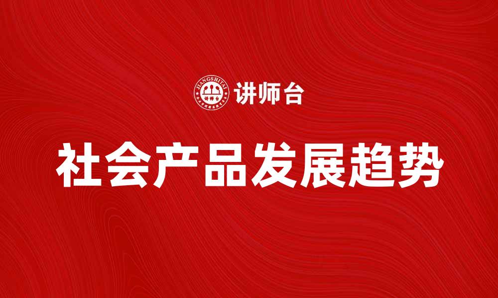 文章社会产品对现代生活的影响与发展趋势分析的缩略图