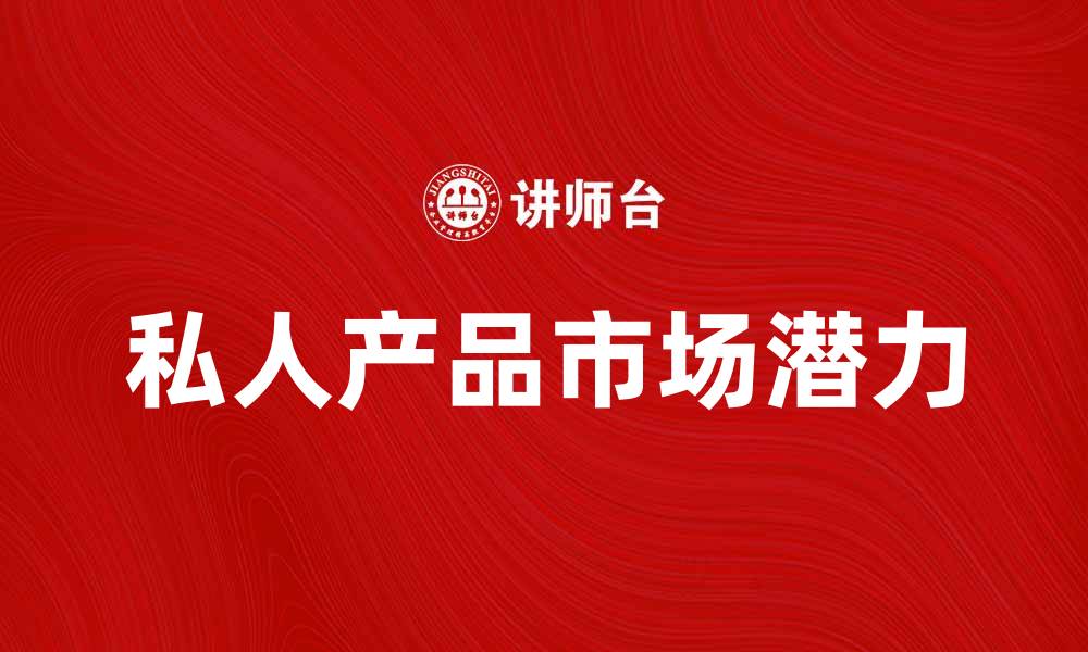 文章探索私人产品的独特优势与市场潜力的缩略图