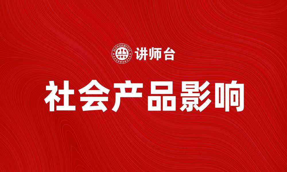 文章探索社会产品对现代生活的深远影响与价值的缩略图