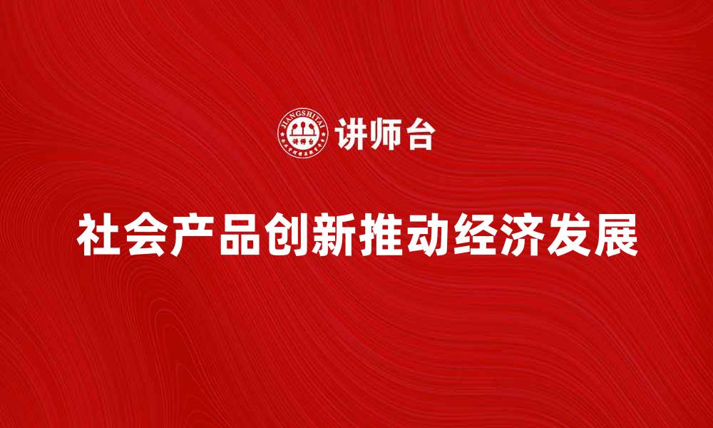 文章社会产品如何推动现代经济发展与创新的缩略图