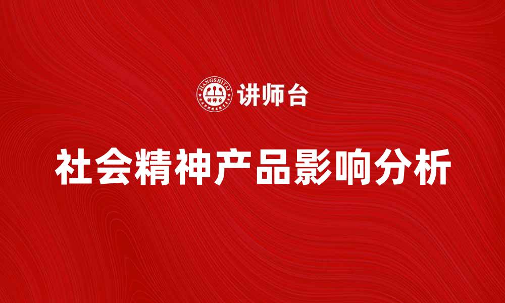 文章社会精神产品在现代生活中的重要性与影响分析的缩略图