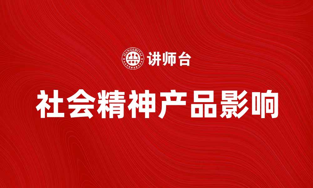 文章社会精神产品对现代生活的深远影响与价值解析的缩略图
