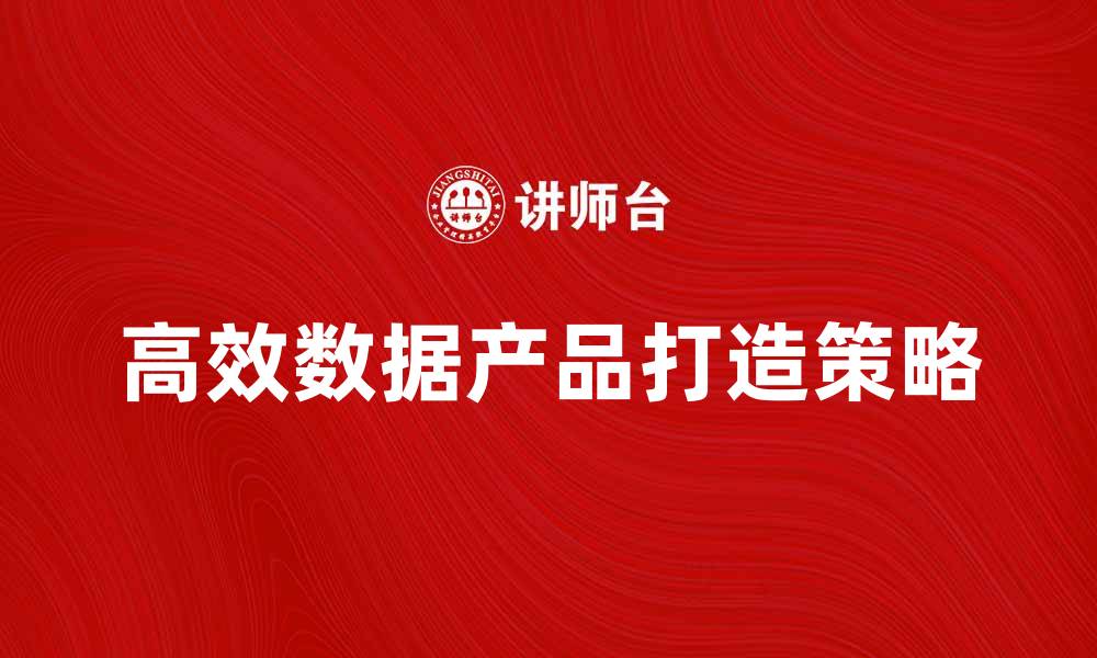 文章打造高效数据产品的关键策略与实践分享的缩略图