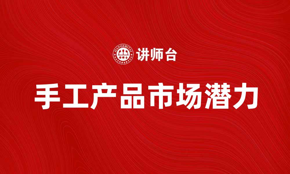 文章手工产品的魅力与市场潜力分析的缩略图