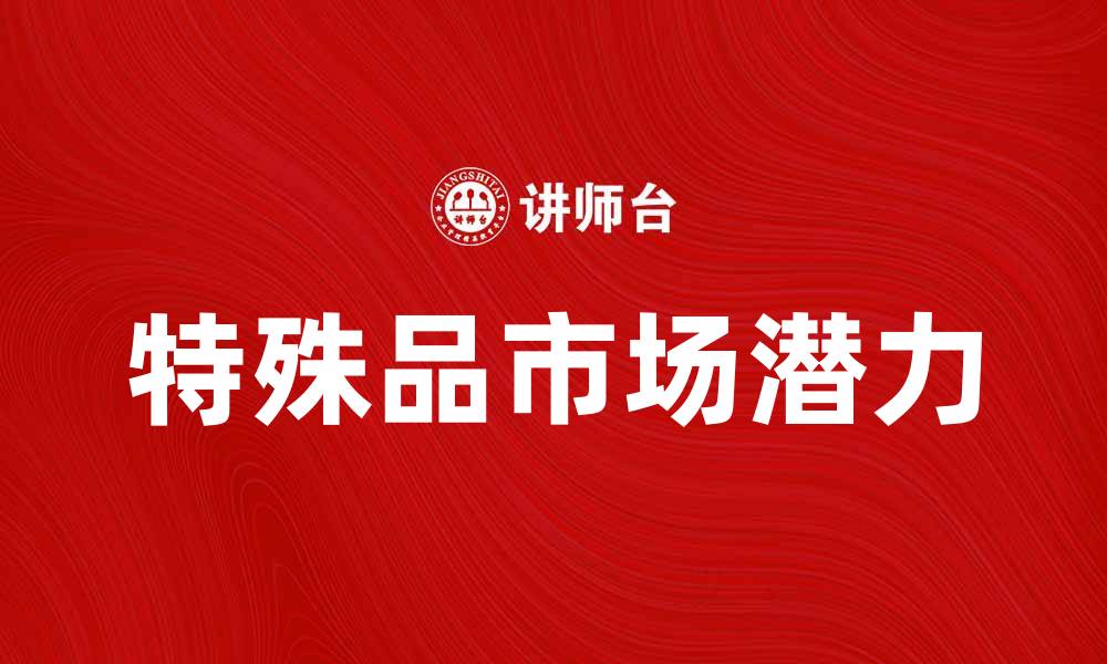 文章探索特殊品的独特魅力与市场潜力的缩略图