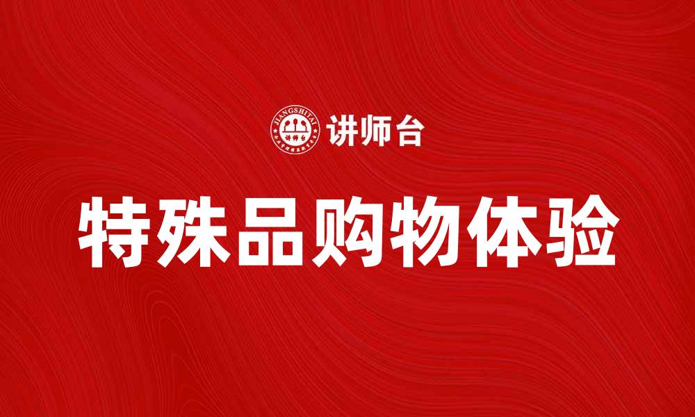 文章探索特殊品的魅力与价值，发现独特的购物体验的缩略图