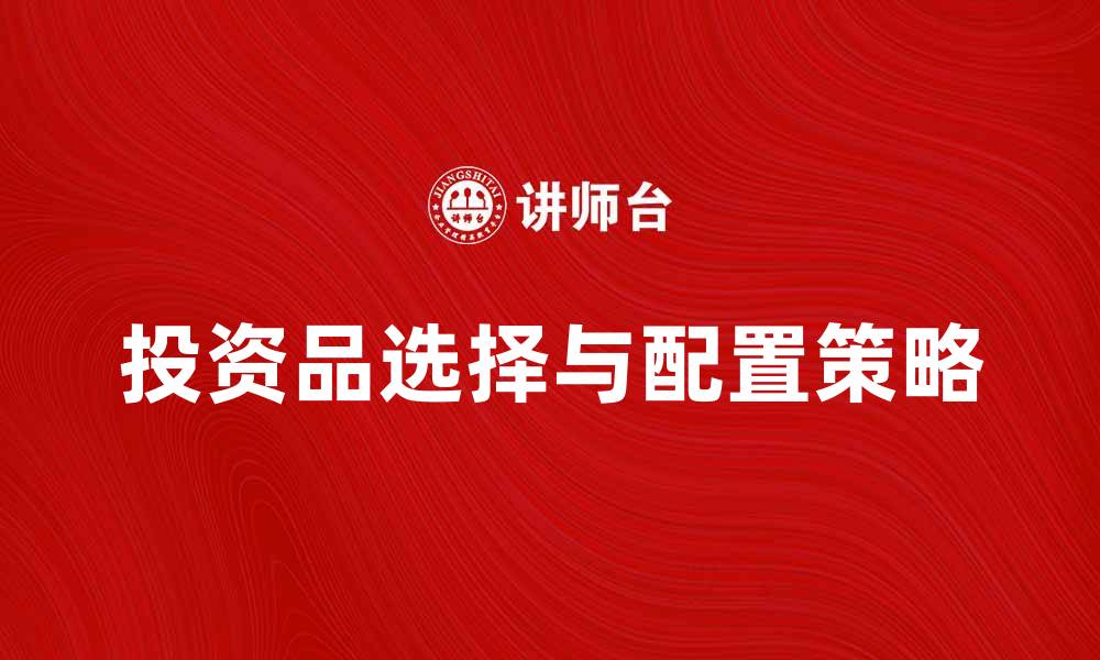 文章投资品的选择与配置策略解析的缩略图