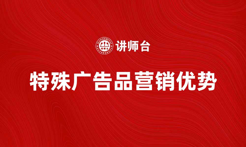 文章探索特殊广告品的营销优势与应用技巧的缩略图