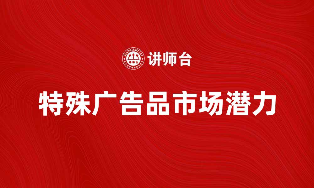 文章特殊广告品的魅力与市场潜力解析的缩略图