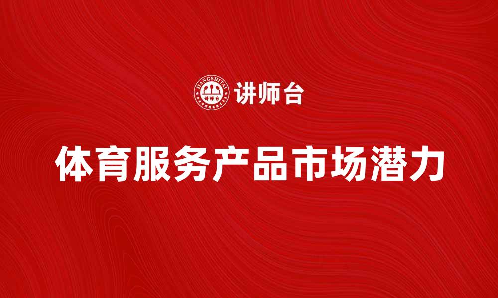 文章探索体育服务产品的市场潜力与发展趋势的缩略图