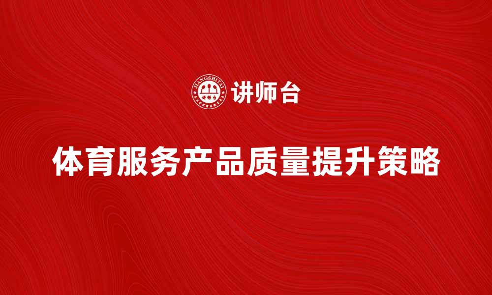 文章提升体育服务产品质量的关键策略与实践的缩略图