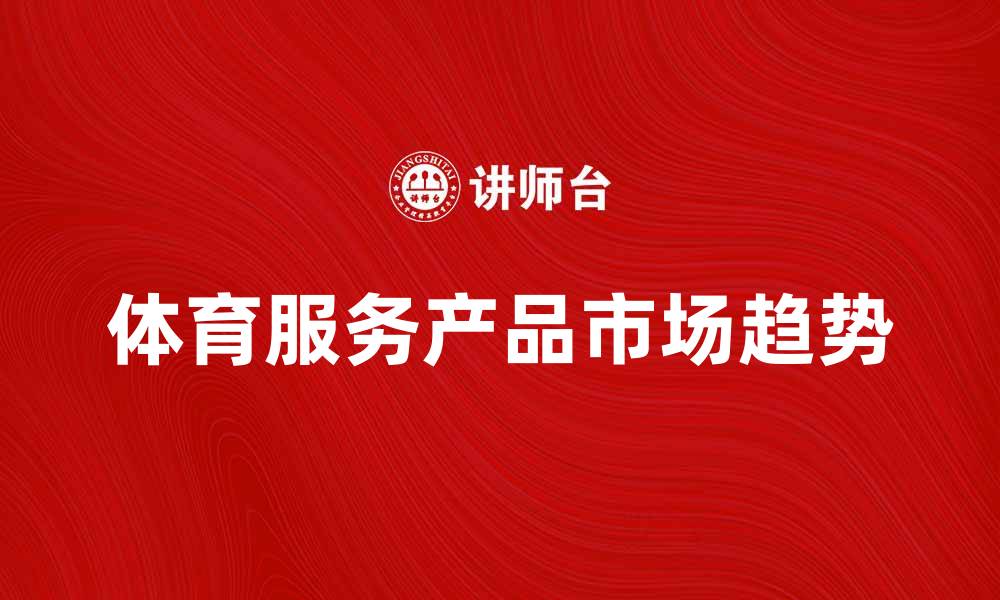 文章体育服务产品的市场趋势与发展潜力分析的缩略图