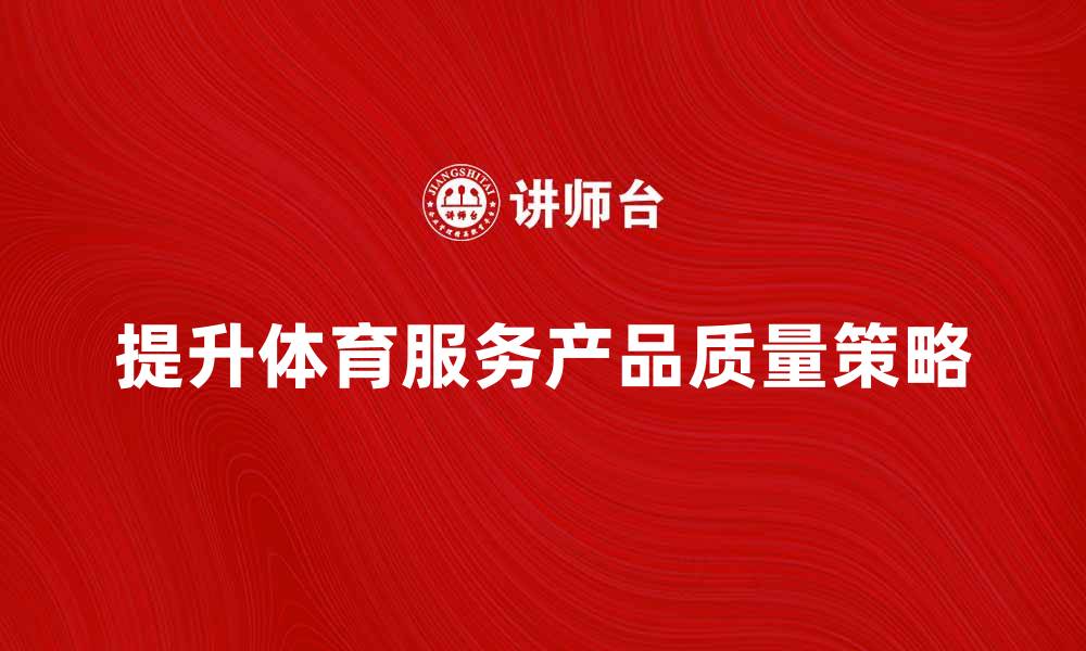 文章提升体育服务产品质量的关键策略解析的缩略图