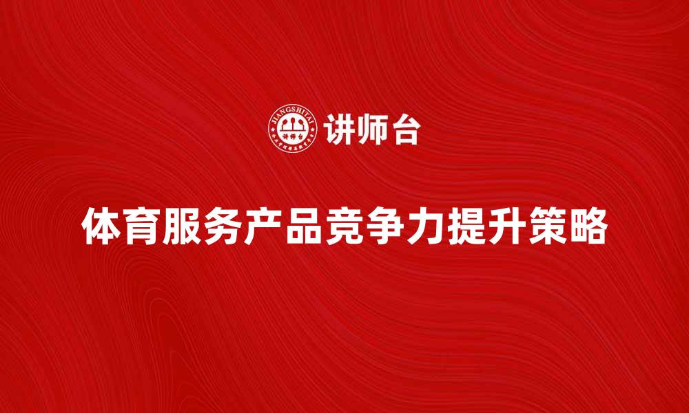 文章提升体育服务产品竞争力的有效策略分析的缩略图