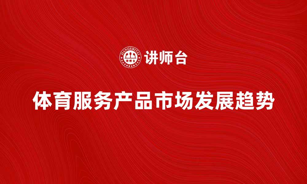 文章探讨体育服务产品的市场发展趋势与未来方向的缩略图