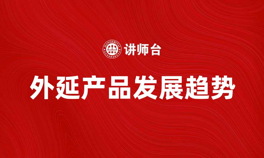文章外延产品的市场分析与未来发展趋势探讨的缩略图