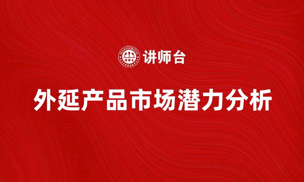 文章外延产品的市场潜力与发展趋势分析的缩略图