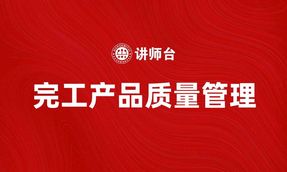 文章完工产品的质量管理与提升策略解析的缩略图