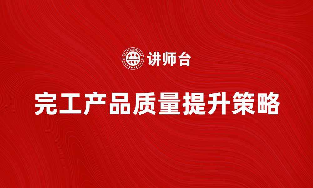 文章完工产品质量提升的关键因素与策略分析的缩略图