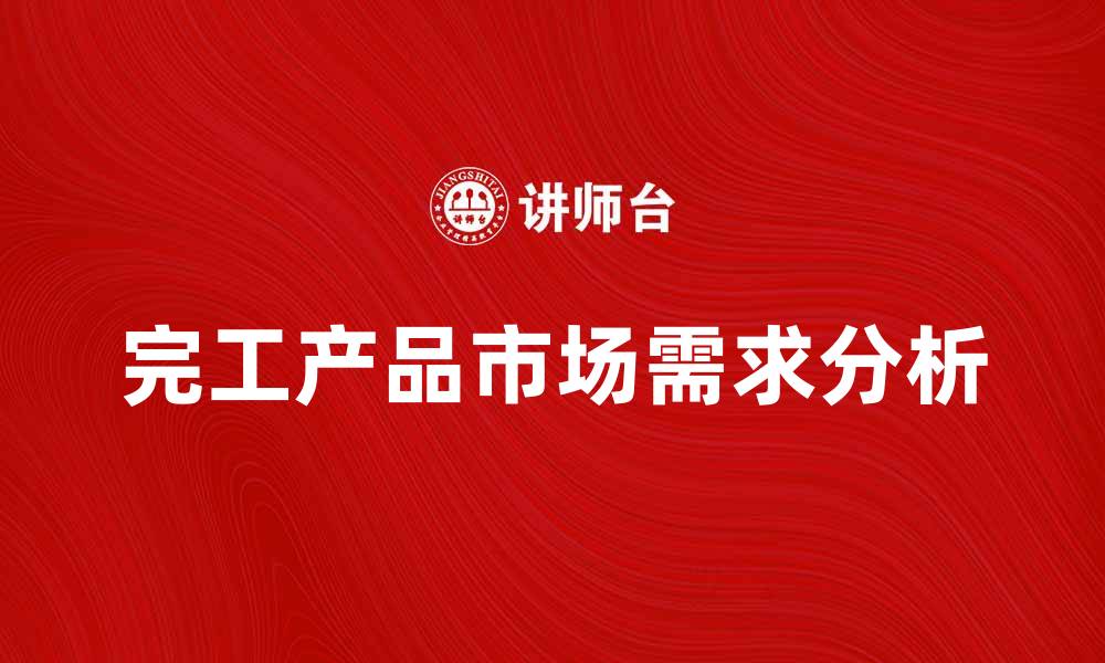 文章完工产品的重要性与市场需求分析的缩略图