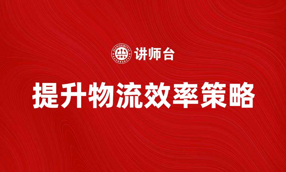 文章提升物流产品效率的五大策略与技巧的缩略图
