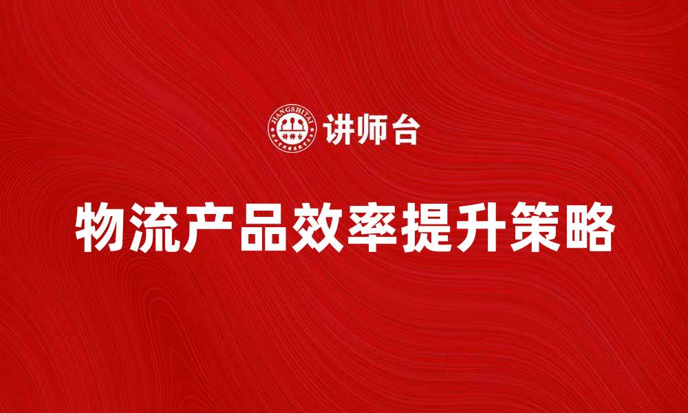 文章提升物流产品效率的五大策略与技巧的缩略图