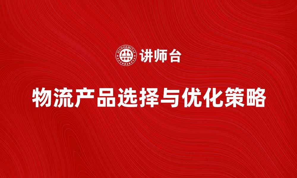 文章物流产品的选择与优化策略解析的缩略图