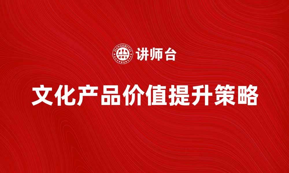 文章提升文化产品价值的有效策略与方法的缩略图
