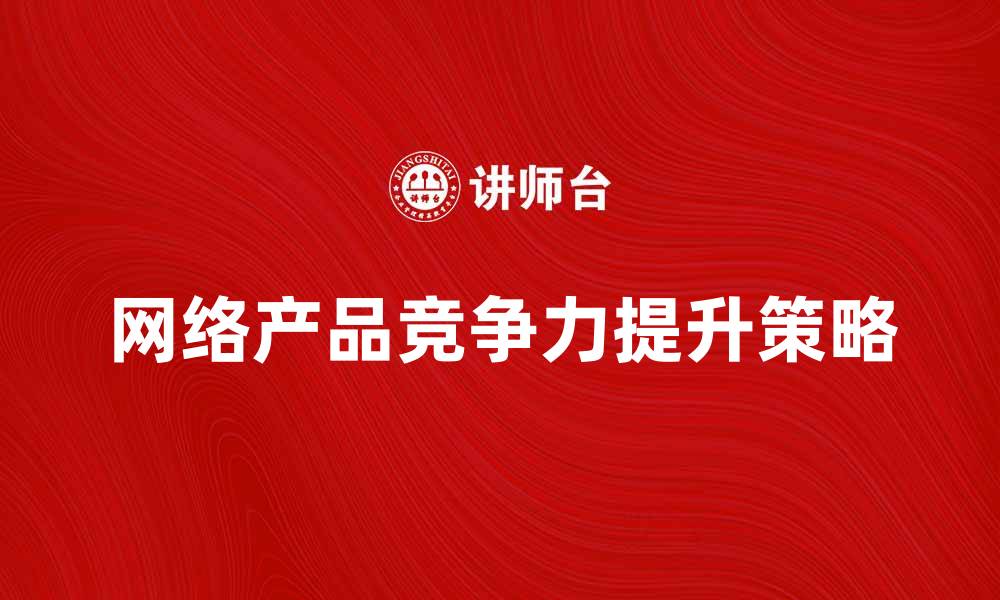 文章提升网络产品竞争力的关键策略与技巧的缩略图
