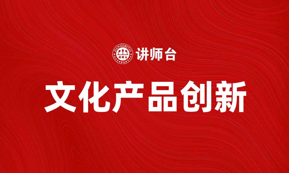 文章文化产品的创新与市场发展趋势分析的缩略图