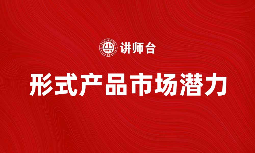 文章探索形式产品的独特魅力与市场潜力的缩略图