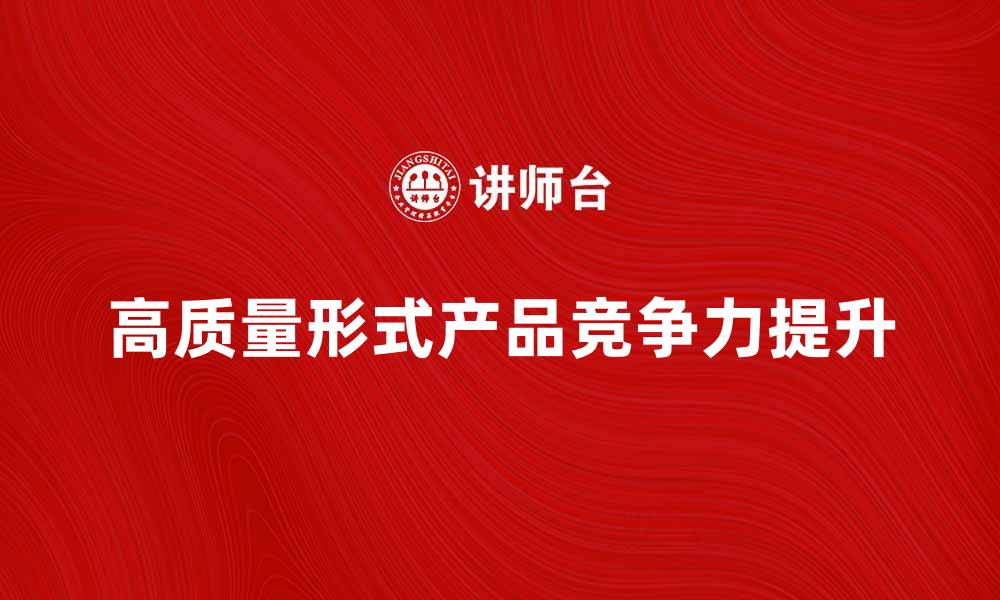 文章打造高质量形式产品提升市场竞争力的缩略图