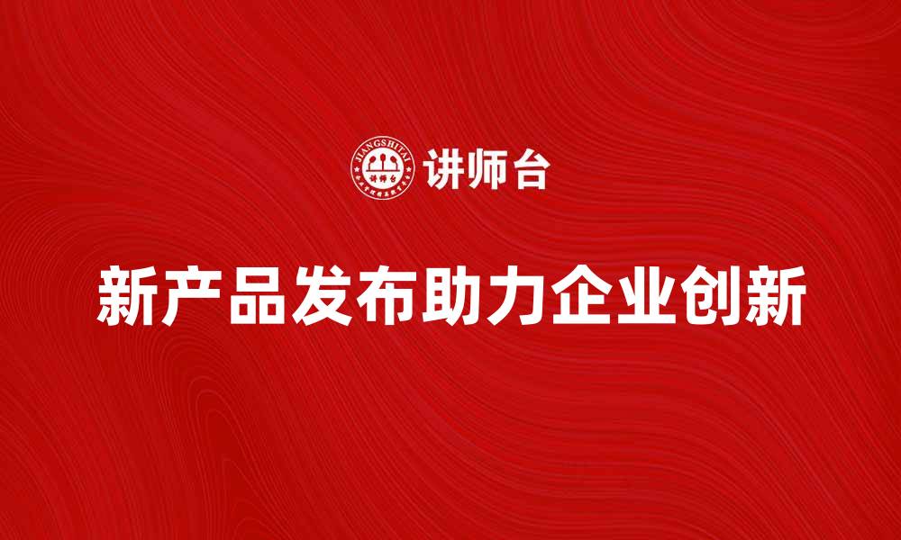 文章新产品发布引领市场潮流，助力企业创新发展的缩略图