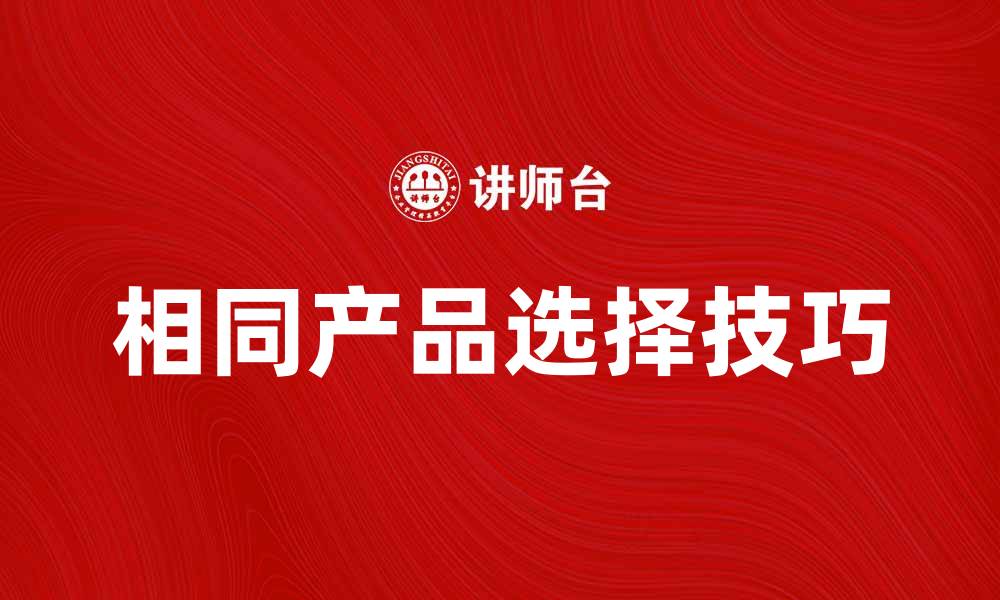 文章相同产品的选择技巧与购买建议解析的缩略图