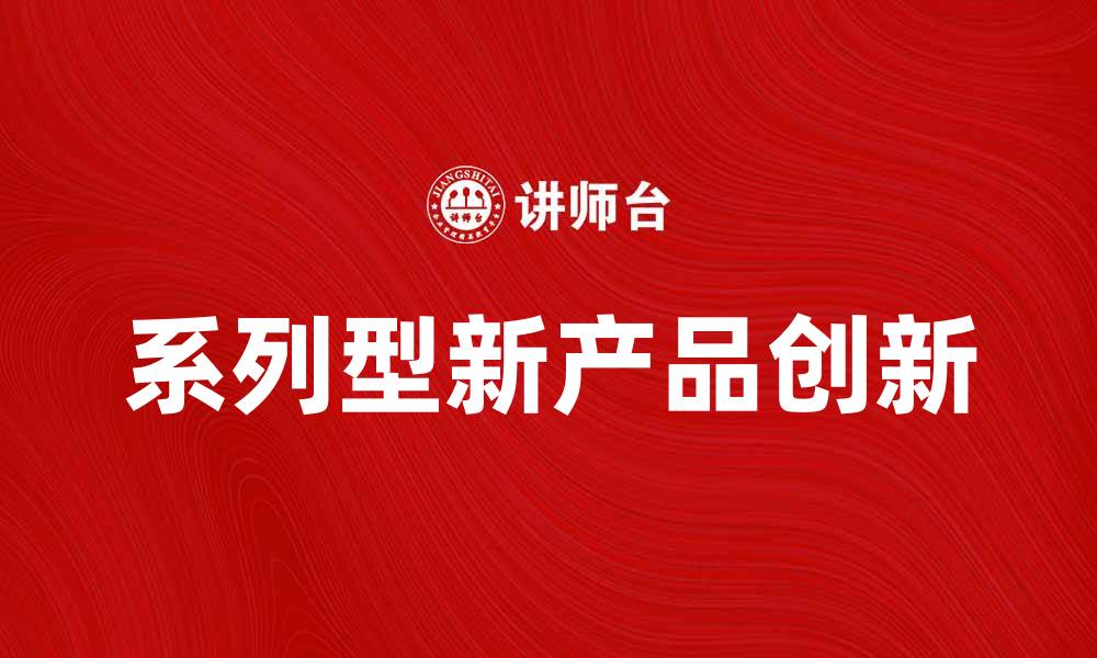 文章系列型新产品引领市场创新潮流的缩略图