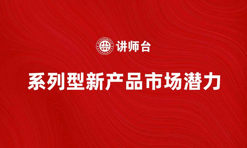 文章探索系列型新产品的市场潜力与发展趋势的缩略图