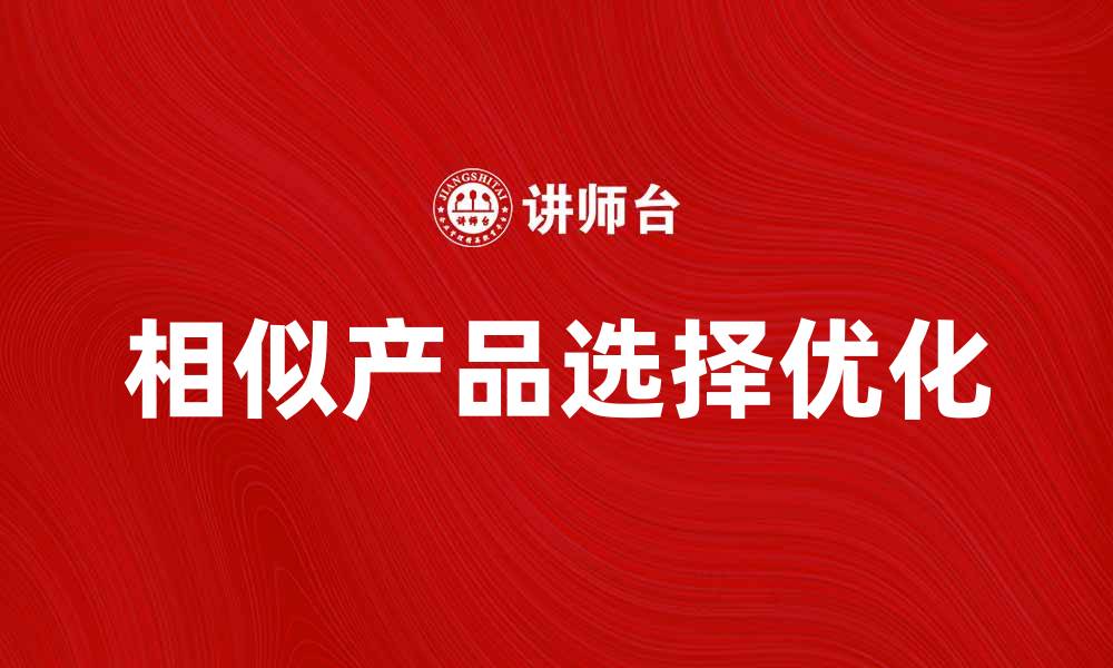 文章如何选择相似产品提升购物体验的缩略图