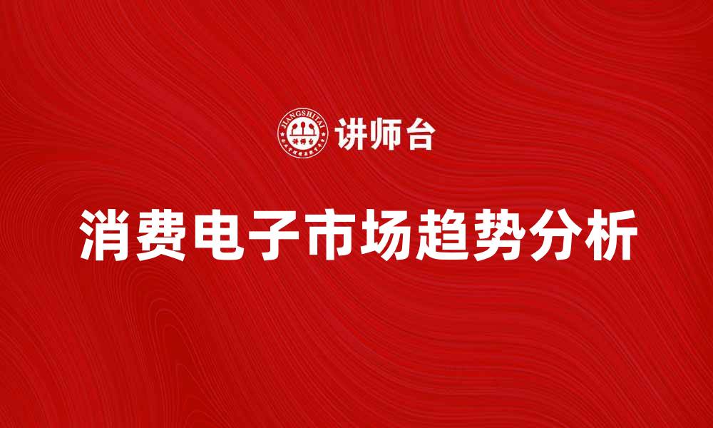 文章消费电子产品市场趋势分析与未来展望的缩略图